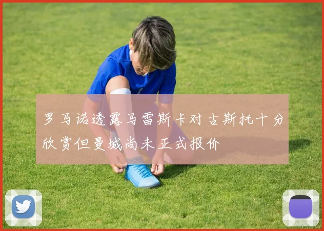 罗马诺透露马雷斯卡对古斯托十分欣赏但曼城尚未正式报价